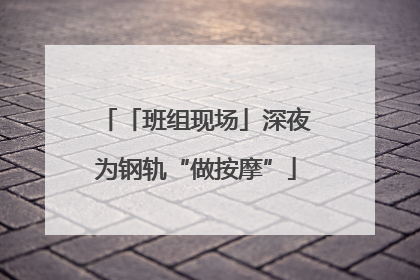「班组现场」深夜为钢轨“做按摩”
