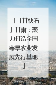 「甘快看」甘肃：聚力打造全国寒旱农业发展先行基地