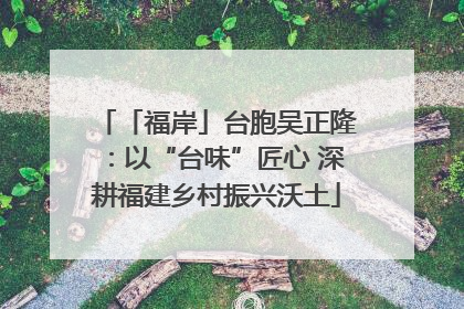 「福岸」台胞吴正隆：以“台味”匠心 深耕福建乡村振兴沃土