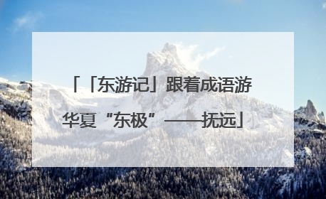 「东游记」跟着成语游华夏“东极”——抚远