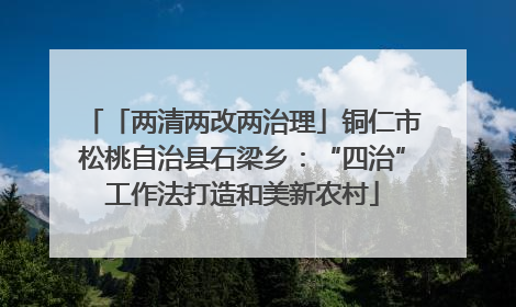 「两清两改两治理」铜仁市松桃自治县石梁乡：“四治”工作法打造和美新农村
