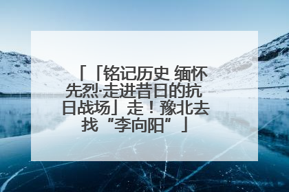 「铭记历史 缅怀先烈·走进昔日的抗日战场」走！豫北去找“李向阳”