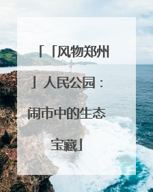 「风物郑州」人民公园：闹市中的生态宝藏