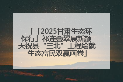 「2025甘肃生态环保行」祁连叠翠展新颜 天祝县“三北”工程绘就生态富民双赢画卷
