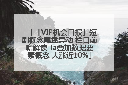 「VIP机会日报」短剧概念尾盘异动 栏目前瞻解读 Ta叠加数据要素概念 大涨近10%