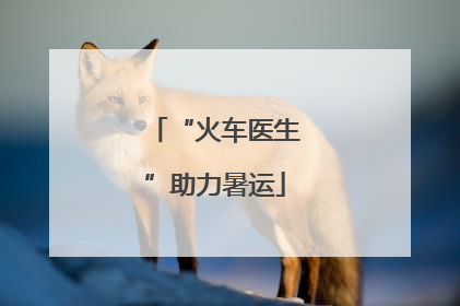 “火车医生”助力暑运