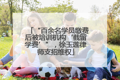 “百余名学员缴费后被培训机构‘截留学费’”，徐玉莲律师支招维权