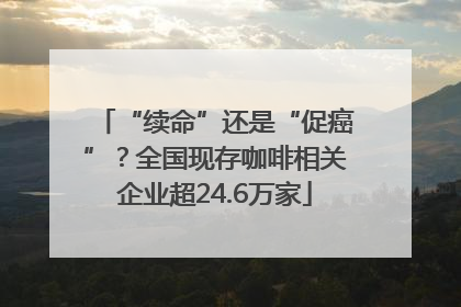 “续命”还是“促癌”？全国现存咖啡相关企业超24.6万家