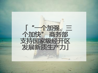 “一个加强、三个加快” 商务部支持国家级经开区发展新质生产力