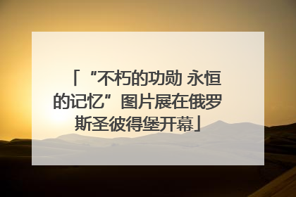“不朽的功勋 永恒的记忆”图片展在俄罗斯圣彼得堡开幕