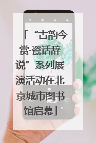 “古韵今赏·瓷话辞说”系列展演活动在北京城市图书馆启幕