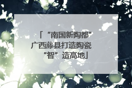 “南国新陶都”广西藤县打造陶瓷“智”造高地
