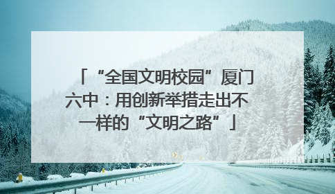 “全国文明校园”厦门六中：用创新举措走出不一样的“文明之路”