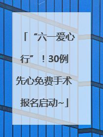 “六一爱心行”！30例先心免费手术报名启动~