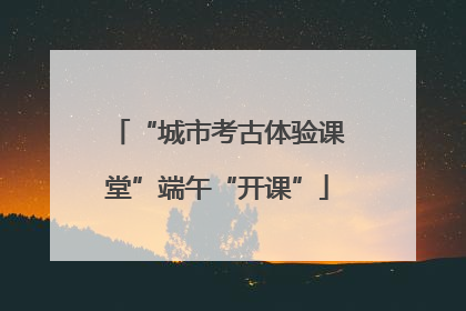 “城市考古体验课堂”端午“开课”