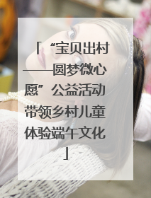 “宝贝出村——圆梦微心愿”公益活动带领乡村儿童体验端午文化