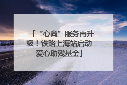 “心尚”服务再升级！铁路上海站启动爱心助残基金