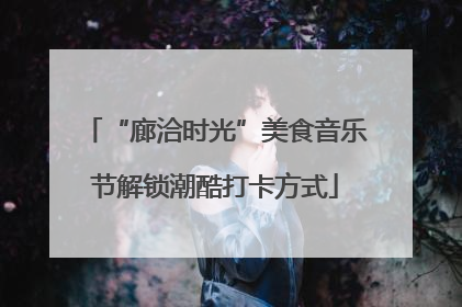“廊洽时光”美食音乐节解锁潮酷打卡方式
