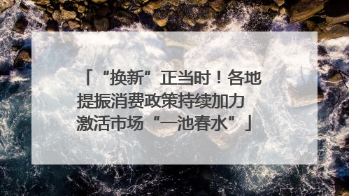 “换新”正当时！各地提振消费政策持续加力 激活市场“一池春水”