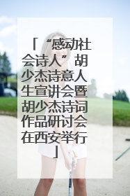 “感动社会诗人”胡少杰诗意人生宣讲会暨胡少杰诗词作品研讨会在西安举行