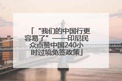 “我们的中国行更容易了”——印尼民众点赞中国240小时过境免签政策