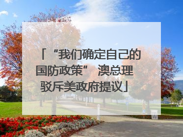 “我们确定自己的国防政策” 澳总理驳斥美政府提议