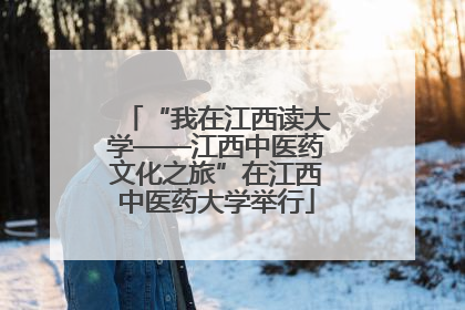 “我在江西读大学——江西中医药文化之旅”在江西中医药大学举行