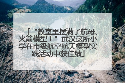 “教室里摆满了航母、火箭模型！”武汉这所小学在市级航空航天模型实践活动中获佳绩