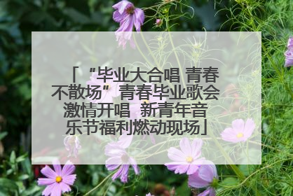 “毕业大合唱 青春不散场”青春毕业歌会激情开唱  新青年音乐节福利燃动现场