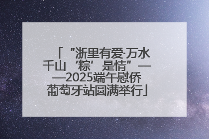 “浙里有爱·万水千山‘粽’是情”——2025端午慰侨葡萄牙站圆满举行