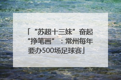 “苏超十三妹”奋起“挣笔画”：常州每年要办500场足球赛