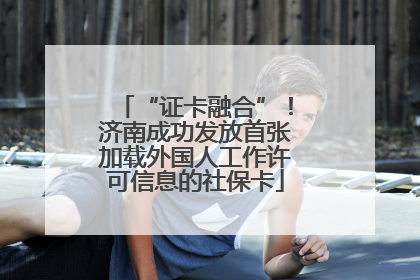 “证卡融合”！济南成功发放首张加载外国人工作许可信息的社保卡