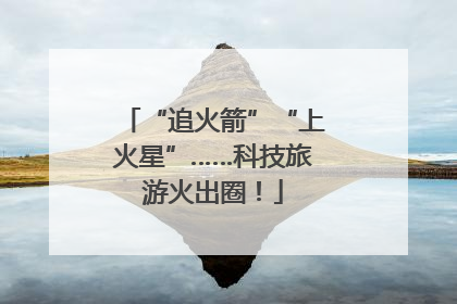 “追火箭”“上火星”……科技旅游火出圈！