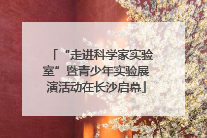 “走进科学家实验室”暨青少年实验展演活动在长沙启幕
