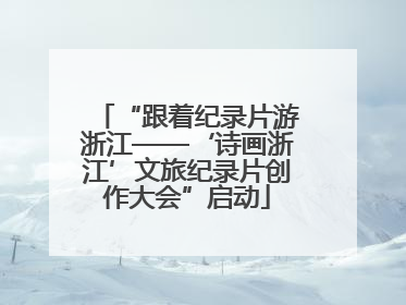 “跟着纪录片游浙江——‘诗画浙江’文旅纪录片创作大会”启动