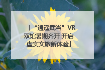 “逍遥武当”VR双馆暑期齐开 开启虚实文旅新体验