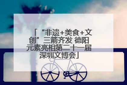 “非遗+美食+文创”三箭齐发 德阳元素亮相第二十一届深圳文博会