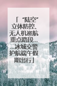 “陆空”立体防控、无人机巡航重点路段……冰城交警护航端午假期出行