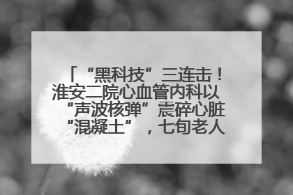 “黑科技”三连击！淮安二院心血管内科以“声波核弹”震碎心脏“混凝土”，七旬老人重获“心”生