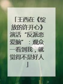 王西在《绽放的许开心》演活“反派恋爱脑”：观众一看到我，就觉得不是好人