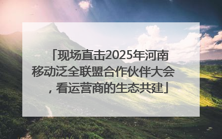 现场直击2025年河南移动泛全联盟合作伙伴大会，看运营商的生态共建