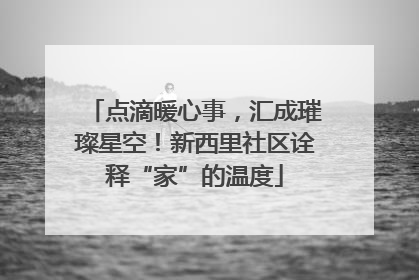点滴暖心事，汇成璀璨星空！新西里社区诠释“家”的温度