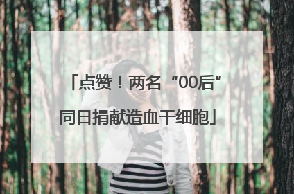 点赞！两名“00后”同日捐献造血干细胞