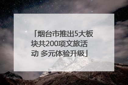 烟台市推出5大板块共200项文旅活动 多元体验升级