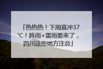 热热热！下周直冲37℃！阵雨+雷雨要来了，四川这些地方注意