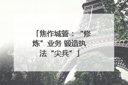 焦作城管：“修炼”业务 锻造执法“尖兵”