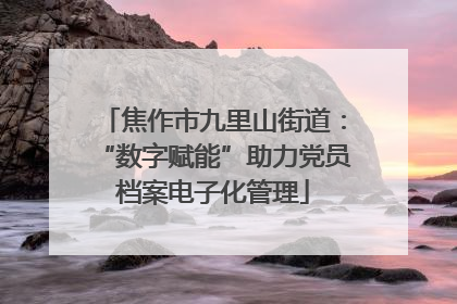 焦作市九里山街道：“数字赋能”助力党员档案电子化管理