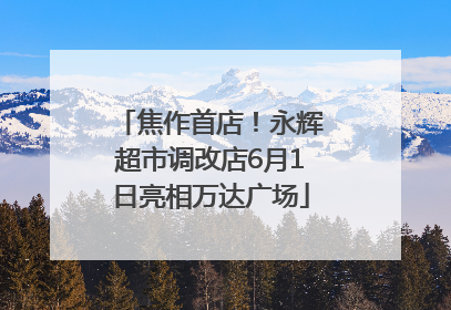 焦作首店！永辉超市调改店6月1日亮相万达广场