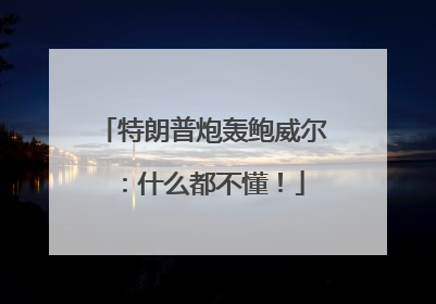 特朗普炮轰鲍威尔：什么都不懂！