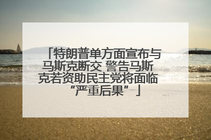 特朗普单方面宣布与马斯克断交 警告马斯克若资助民主党将面临“严重后果”